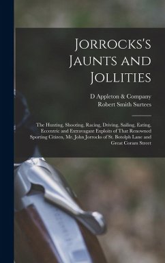 Jorrocks's Jaunts and Jollities; the Hunting, Shooting, Racing, Driving, Sailing, Eating, Eccentric and Extravagant Exploits of That Renowned Sporting - Surtees, Robert Smith