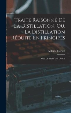 Traité Raisonné De La Distillation, Ou, La Distillation Réduite En Principes: Avec Un Traité Des Odeurs - Hornot, Antoine