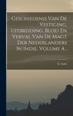 Geschiedenis Van De Vestiging, Uitbreiding, Bloei En Verval Van De Magt Der Nederlanders In Indie, Volume 4... - Lauts, G.