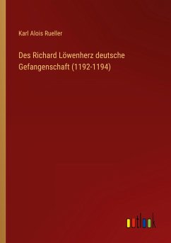 Des Richard Löwenherz deutsche Gefangenschaft (1192-1194) - Rueller, Karl Alois