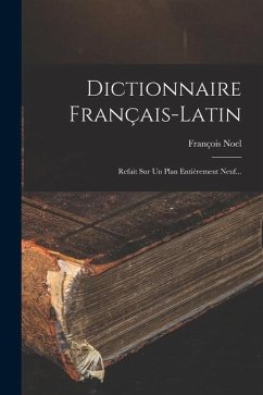 Dictionnaire Français-latin: Refait Sur Un Plan Entièrement Neuf... - Noel, François