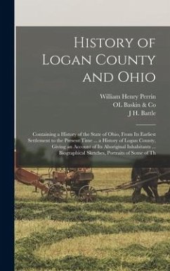 History of Logan County and Ohio: Containing a History of the State of Ohio, From Its Earliest Settlement to the Present Time ... a History of Logan C - Perrin, William Henry; Battle, J. H.; Baskin &. Co, Ol