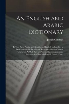 An English and Arabic Dictionary: In Two Parts, Arabic and English, and English and Arabic, in Which the Arabic Words Are Represented in the Oriental - Catafago, Joseph