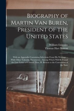 Biography of Martin Van Buren, President of the United States: With an Appendix Containing Selections From His Writings ... With Other Valuable Docume - Benton, Thomas Hart; Emmons, William