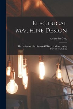 Electrical Machine Design: The Design And Specification Of Direct And Alternating Current Machinery - Gray, Alexander