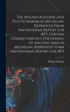 The Mound-builders and Platycnemism in Michigan. Reprinted From Smithsonian Report for 1873. Certain Characteristics Pertaining to Ancient man in Michigan. Reprinted Form Smithsonian Report for 1875 - Gillman, Henry