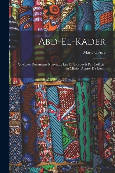 Abd-el-Kader: Quelques documents nouveaux lus et approuvés par l'officier en mission auprès de l'emir Abd-el-Kader: Quelques documents nouveaux lus et approuvés par l'officier en mission auprès de l'emir