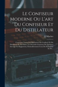 Le Confiseur Moderne Ou L'art Du Confiseur Et Du Distillateur: Contenant Toutes Les Opérations Du Confiseur Et Du Distillateur Et, En Outre, Les Procé - Machet, J. J.