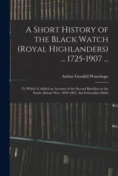 Cover A Short History of the Black Watch (Royal Highlanders) ... 1725-1907 ...: To Which Is Added an Account of the Second Battalion in the South African Wa