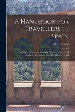 A Handbook for Travellers in Spain: Andalucia, Ronda and Granada, Murcia, Valencia, and Catalonia; the Portions Best Suited for the Invalid - Ford, Richard
