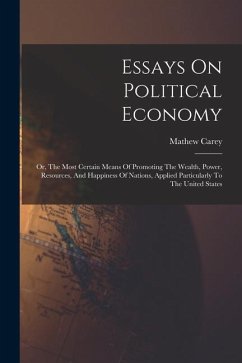 Essays On Political Economy: Or, The Most Certain Means Of Promoting The Wealth, Power, Resources, And Happiness Of Nations, Applied Particularly T - Carey, Mathew