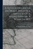 A questão religiosa do Brazil perante a Santa Sé ou a Missão especial a Roma em 1873 A questão religiosa do Brazil perante a Santa Sé ou a Missão especial a Roma em 1873