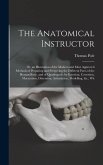 The Anatomical Instructor: Or, an Illustration of the Modern and Most Approved Methods of Preparing and Preserving the Different Parts of the Hum