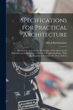 Specifications for Practical Architecture: Preceded by an Essay On the Decline of Excellence in the Structure and in the Science of Modern English Bui - Bartholomew, Alfred