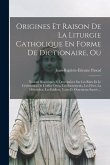 Origines Et Raison De La Liturgie Catholique En Forme De Dictionaire, Ou; Notions Historiques Et Descriptives Sur Les Rites Et Le Cérémonial De L'offi