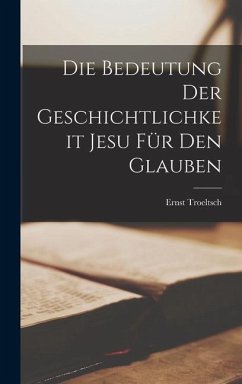Die Bedeutung der Geschichtlichkeit Jesu für den Glauben - Troeltsch, Ernst