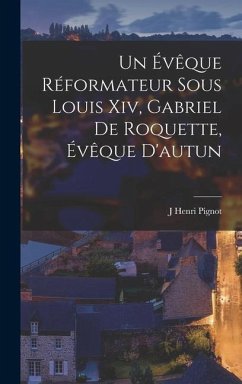 Un Évêque Réformateur Sous Louis Xiv, Gabriel De Roquette, Évêque D'autun - Pignot, J. Henri
