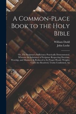 A Common-place Book to the Holy Bible: Or, The Scripture's Sufficiency Practically Demonstrated. Wherein the Substance of Scripture Respecting Doctrin - Locke, John; Dodd, William