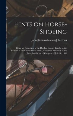 Hints on Horse-shoeing: Being an Exposition of the Dunbar System Taught to the Farriers of the United States Army, Under the Authority of the - Kiernan, John [From Old Catalog]