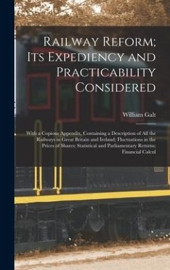 Railway Reform; Its Expediency and Practicability Considered: With a Copious Appendix, Containing a Description of All the Railways in Great Britain a - Galt, William