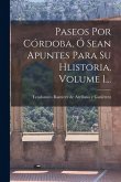 Paseos Por Córdoba, Ó Sean Apuntes Para Su Hlistoria, Volume 1... Paseos Por Córdoba, Ó Sean Apuntes Para Su Hlistoria, Volume 1...