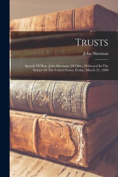 Cover Trusts: Speech Of Hon. John Sherman, Of Ohio, Delivered In The Senate Of The United States, Friday, March 21, 1890