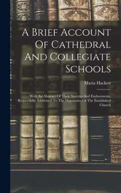 A Brief Account Of Cathedral And Collegiate Schools: With An Abstract Of Their Statutes And Endowments. Respectfully Addressed To The Dignitaries Of T - Hackett, Maria