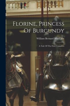 Florine, Princess Of Burgundy: A Tale Of The First Crusaders - Maccabe, William Bernard