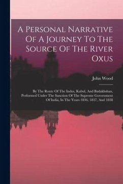 A Personal Narrative Of A Journey To The Source Of The River Oxus: By The Route Of The Indus, Kabul, And Badakhshan, Performed Under The Sanction Of T - Wood, John