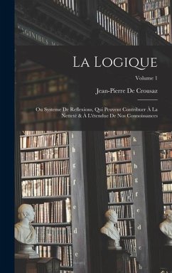 La Logique: Ou Systeme De Reflexions, Qui Peuvent Contribuer À La Netteté & À L'étendue De Nos Connoissances; Volume 1 - De Crousaz, Jean-Pierre