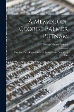 A Memoir of George Palmer Putnam: Together With a Record of the Publishing House Founded by Him - Putnam, George Haven
