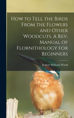 How to Tell the Birds From the Flowers and Other Woodcuts. A rev. Manual of Flornithology for Beginners - Wood, Robert Williams