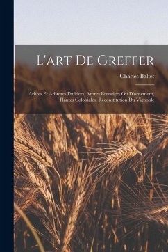 Cover L'art De Greffer: Arbres Et Arbustes Fruitiers, Arbres Forestiers Ou D'ornement, Plantes Coloniales, Reconstitution Du Vignoble