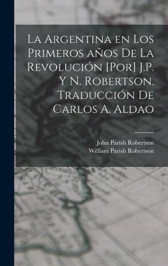 Cover La Argentina en los primeros años de la revolución [por] J.P. y N. Robertson. Traducción de Carlos A. Aldao