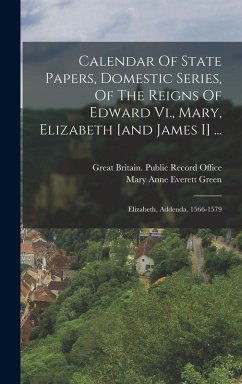 Cover Calendar Of State Papers, Domestic Series, Of The Reigns Of Edward Vi., Mary, Elizabeth [and James I] ...: Elizabeth, Addenda, 1566-1579