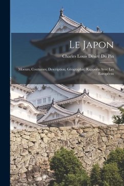 Le Japon: Moeurs, Coutumes, Description, Géographie, Rapports Avec Les Européens - Pin, Charles Louis Désiré Du