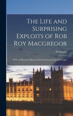 The Life and Surprising Exploits of Rob Roy Macgregor: With an Historical Sketch of the Celebrated Clan McGregor - Stewart, D.