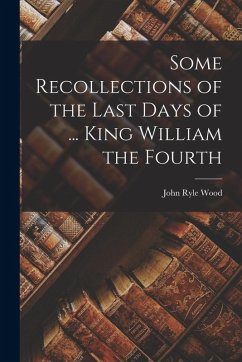 Some Recollections of the Last Days of ... King William the Fourth - Wood, John Ryle