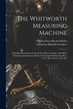 The Whitworth Measuring Machine: Including Descriptions of the Surface Plates, Gauges, and Other Measuring Instruments, Made by Sir Joseph Whitworth, - Goodeve, Thomas Minchin; Shelley, Charles Percy Bysshe