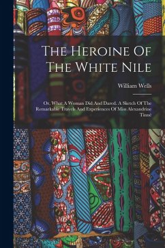 Cover The Heroine Of The White Nile; Or, What A Woman Did And Dared. A Sketch Of The Remarkable Travels And Experiences Of Miss Alexandrine Tinné