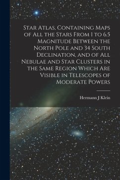 Star Atlas, Containing Maps of All the Stars From 1 to 6.5 Magnitude Between the North Pole and 34 South Declination, and of All Nebulae and Star Clus - Klein, Hermann J.