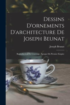 Dessins D'ornements D'architecture De Joseph Beunat: Reproduction De L'ouvrage, Epoque Du Premier Empire - Joseph, Beunat