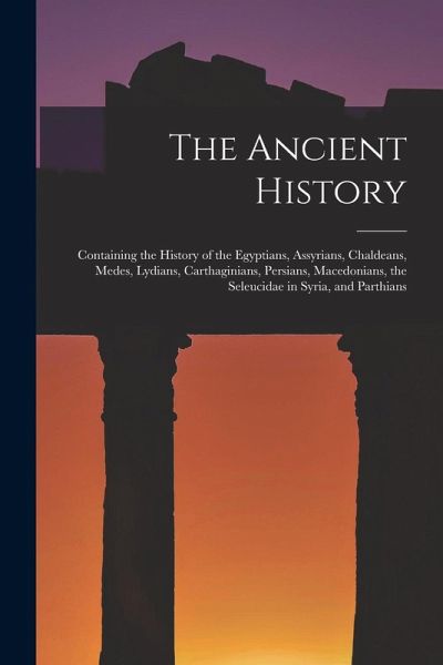 The Ancient History: Containing the History of the Egyptians, Assyrians, Chaldeans, Medes, Lydians, Carthaginians, Persians, Macedonians, t The Ancient History: Containing the History of the Egyptians, Assyrians, Chaldeans, Medes, Lydians, Carthaginians, Persians, Macedonians, t