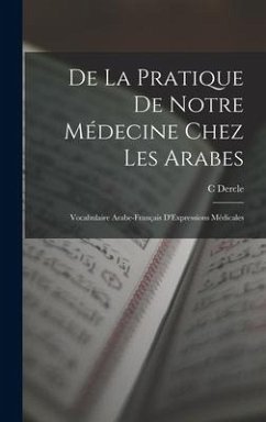 De La Pratique De Notre Médecine Chez Les Arabes: Vocabulaire Arabe-Français D'Expressions Médicales - Dercle, C.