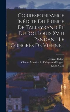 Correspondance Inédite Du Prince De Talleyrand Et Du Roi Louis Xviii Pendant Le Congrès De Vienne... - Pallain, Georges
