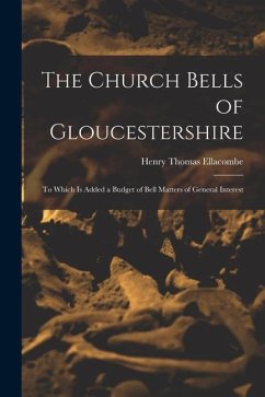 The Church Bells of Gloucestershire: To Which Is Added a Budget of Bell Matters of General Interest - Ellacombe, Henry Thomas