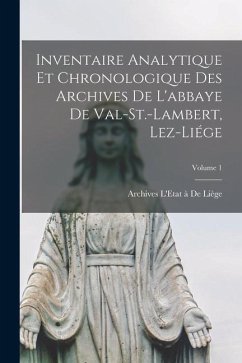 Inventaire Analytique Et Chronologique Des Archives De L'abbaye De Val-St.-Lambert, Lez-Liége; Volume 1 - de Liège, Archives L'Etat À.