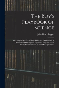Cover The Boy's Playbook of Science: Including the Various Manipulations and Arrangements of Chemical and Philosophical Apparatus Required for the Successf