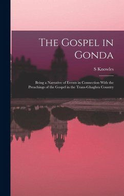 The Gospel in Gonda: Being a Narrative of Events in Connection With the Preachings of the Gospel in the Trans-Ghaghra Country - Knowles, S.
