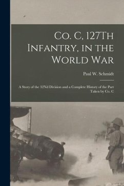 Co. C, 127Th Infantry, in the World War: A Story of the 32Nd Division and a Complete History of the Part Taken by Co. C - Schmidt, Paul W.